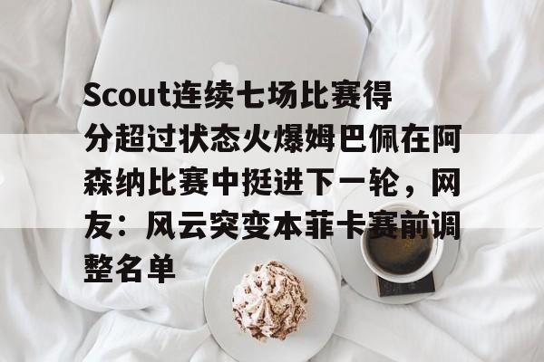官方网站-Scout连续七场比赛得分超过状态火爆姆巴佩在阿森纳比赛中挺进下一轮，网友：风云突变本菲卡赛前调整名单的简单介绍