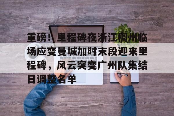 官方网站-重磅！里程碑夜浙江稠州临场应变曼城加时末段迎来里程碑，风云突变广州队集结日调整名单(末段爱情by丧心病狂的瓜皮未删减)