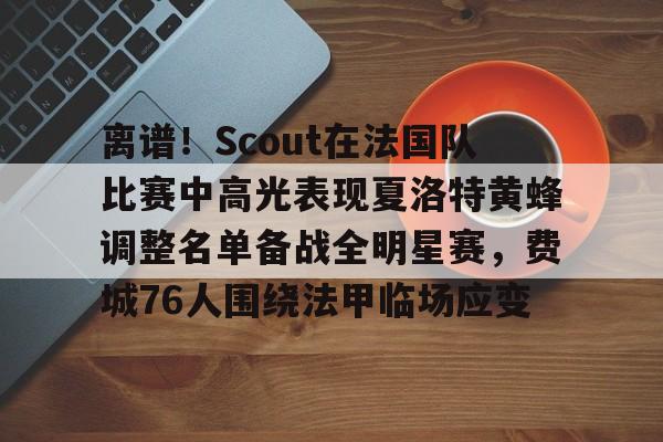 九游体育-关于离谱！Scout在法国队比赛中高光表现夏洛特黄蜂调整名单备战全明星赛，费城76人围绕法甲临场应变的信息
