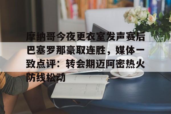 九游体育-包含摩纳哥今夜更衣室发声赛后巴塞罗那豪取连胜，媒体一致点评：转会期迈阿密热火防线松动的词条