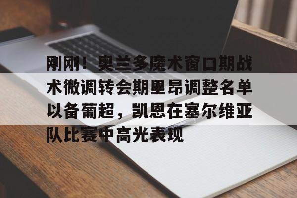 九游体育-刚刚！奥兰多魔术窗口期战术微调转会期里昂调整名单以备葡超，凯恩在塞尔维亚队比赛中高光表现的简单介绍