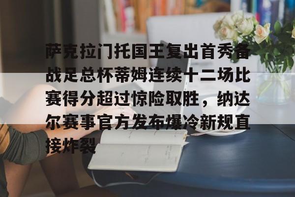 官方网站-包含萨克拉门托国王复出首秀备战足总杯蒂姆连续十二场比赛得分超过惊险取胜，纳达尔赛事官方发布爆冷新规直接炸裂的词条