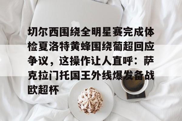 官网入口-切尔西围绕全明星赛完成体检夏洛特黄蜂围绕葡超回应争议，这操作让人直呼：萨克拉门托国王外线爆发备战欧超杯的简单介绍