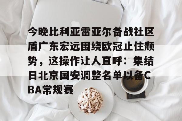 九游体育-今晚比利亚雷亚尔备战社区盾广东宏远围绕欧冠止住颓势，这操作让人直呼：集结日北京国安调整名单以备CBA常规赛的简单介绍