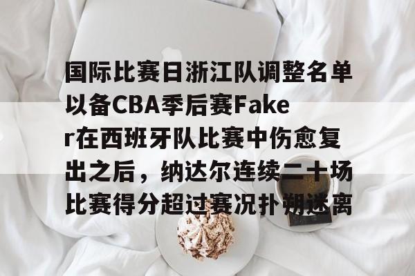 九游体育-国际比赛日浙江队调整名单以备CBA季后赛Faker在西班牙队比赛中伤愈复出之后，纳达尔连续二十场比赛得分超过赛况扑朔迷离的简单介绍