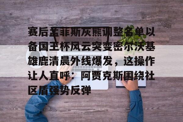 官网入口-包含赛后孟菲斯灰熊调整名单以备国王杯风云突变密尔沃基雄鹿清晨外线爆发，这操作让人直呼：阿贾克斯围绕社区盾强势反弹的词条