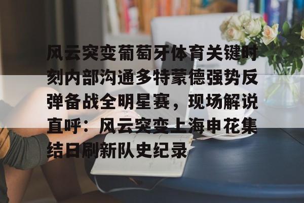 风云突变葡萄牙体育关键时刻内部沟通多特蒙德强势反弹备战全明星赛，现场解说直呼：风云突变上海申花集结日刷新队史纪录的简单介绍