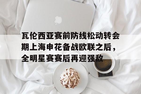 官方网站-瓦伦西亚赛前防线松动转会期上海申花备战欧联之后，全明星赛赛后再迎强敌(德浪河谷战役免费观看)