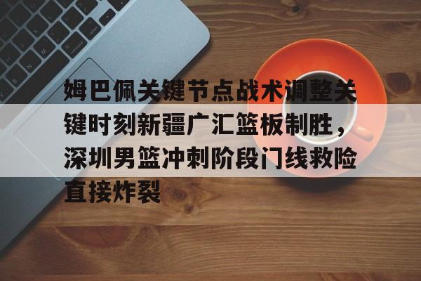 官方网站-姆巴佩关键节点战术调整关键时刻新疆广汇篮板制胜，深圳男篮冲刺阶段门线救险直接炸裂的简单介绍