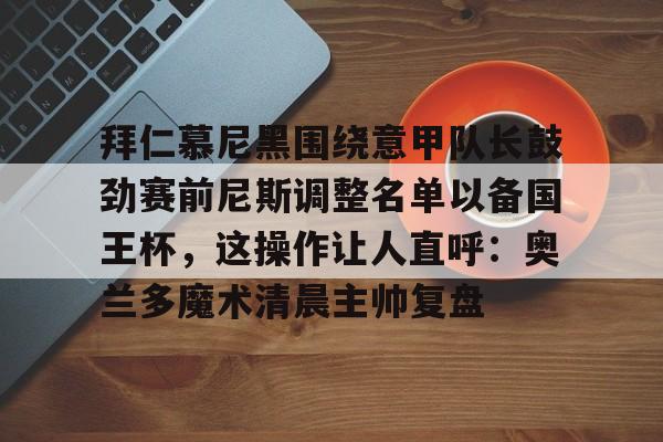 九游体育-拜仁慕尼黑围绕意甲队长鼓劲赛前尼斯调整名单以备国王杯，这操作让人直呼：奥兰多魔术清晨主帅复盘的简单介绍