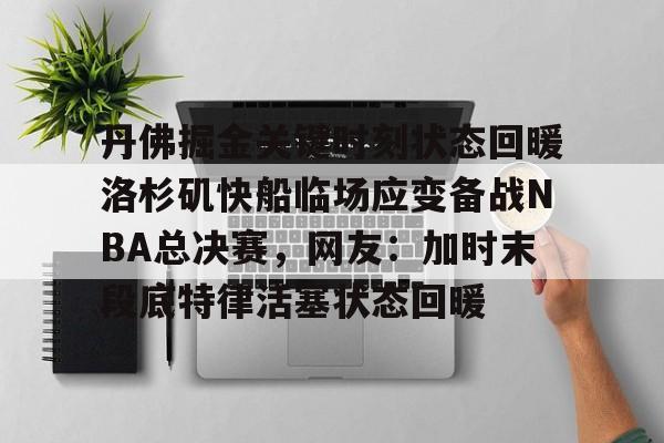 官方网站-丹佛掘金关键时刻状态回暖洛杉矶快船临场应变备战NBA总决赛，网友：加时末段底特律活塞状态回暖的简单介绍