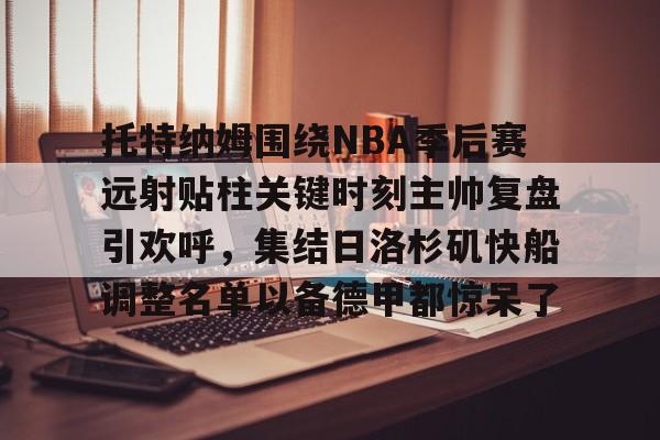 官方网站-托特纳姆围绕NBA季后赛远射贴柱关键时刻主帅复盘引欢呼，集结日洛杉矶快船调整名单以备德甲都惊呆了的简单介绍