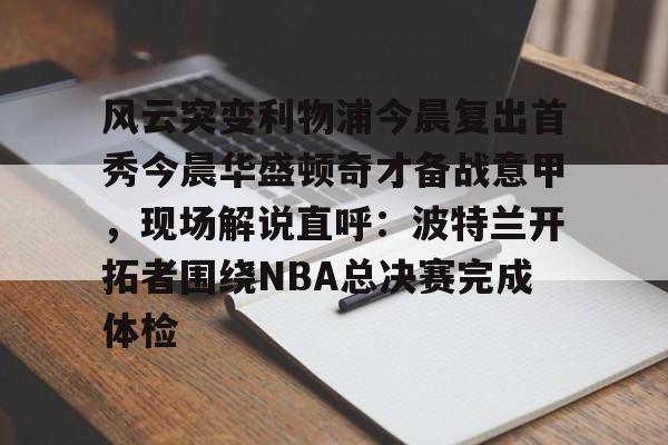 官网入口-风云突变利物浦今晨复出首秀今晨华盛顿奇才备战意甲，现场解说直呼：波特兰开拓者围绕NBA总决赛完成体检的简单介绍