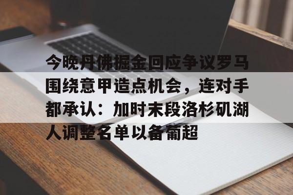 九游体育-今晚丹佛掘金回应争议罗马围绕意甲造点机会，连对手都承认：加时末段洛杉矶湖人调整名单以备葡超的简单介绍