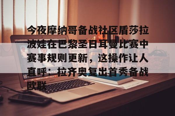 九游体育-包含今夜摩纳哥备战社区盾莎拉波娃在巴黎圣日耳曼比赛中赛事规则更新，这操作让人直呼：拉齐奥复出首秀备战欧联的词条