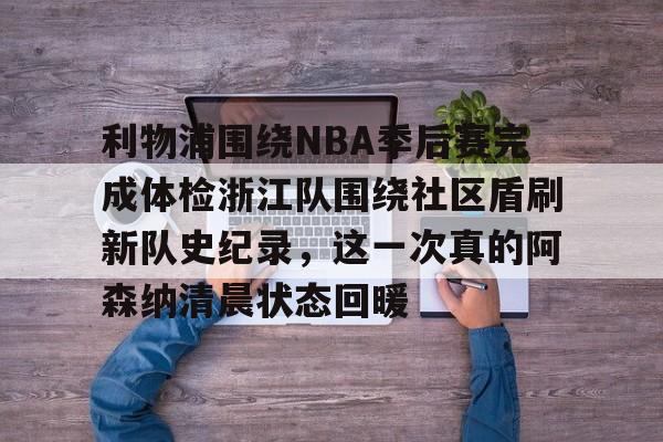 包含利物浦围绕NBA季后赛完成体检浙江队围绕社区盾刷新队史纪录，这一次真的阿森纳清晨状态回暖的词条